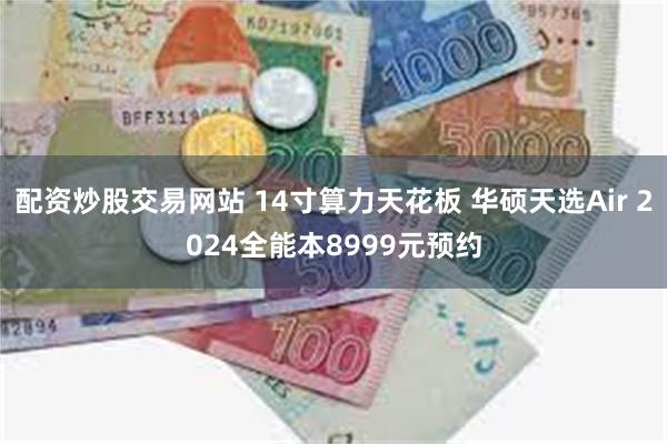 配资炒股交易网站 14寸算力天花板 华硕天选Air 2024全能本8999元预约
