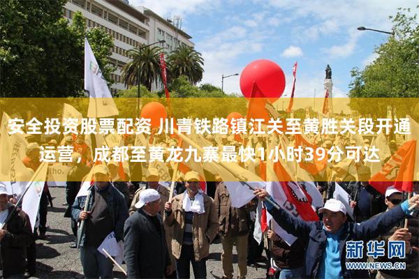 安全投资股票配资 川青铁路镇江关至黄胜关段开通运营，成都至黄龙九寨最快1小时39分可达
