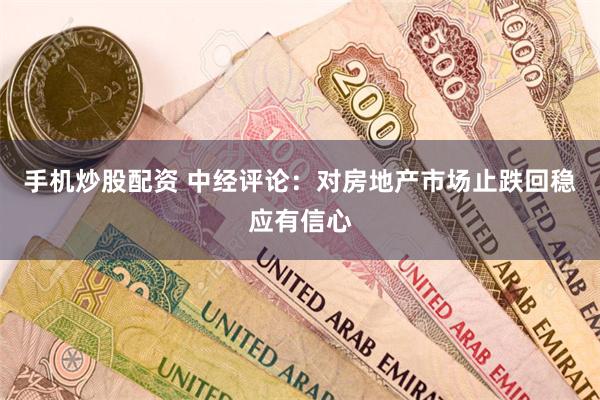 手机炒股配资 中经评论：对房地产市场止跌回稳应有信心
