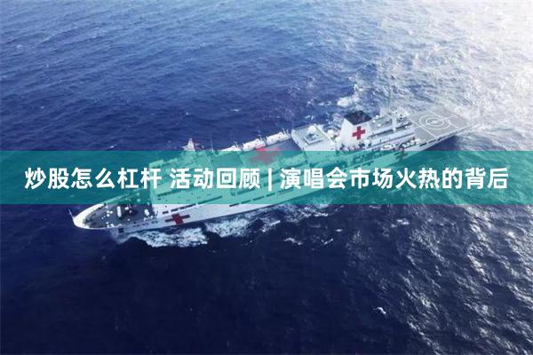 炒股怎么杠杆 活动回顾 | 演唱会市场火热的背后