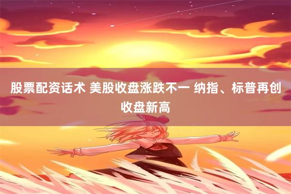 股票配资话术 美股收盘涨跌不一 纳指、标普再创收盘新高