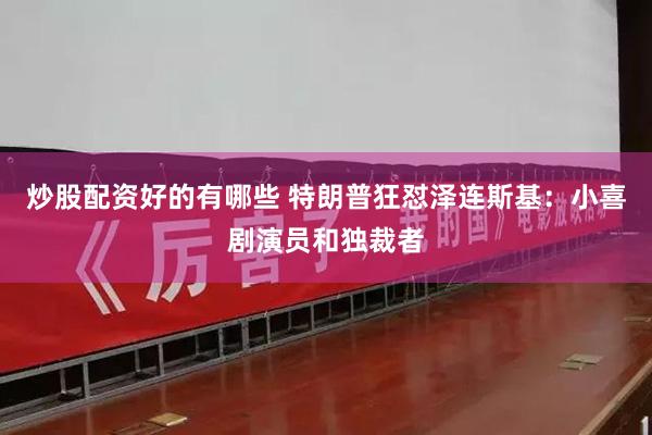 炒股配资好的有哪些 特朗普狂怼泽连斯基：小喜剧演员和独裁者