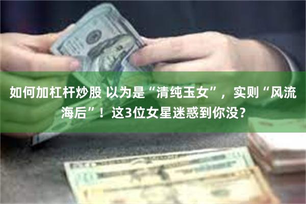 如何加杠杆炒股 以为是“清纯玉女”，实则“风流海后”！这3位女星迷惑到你没？