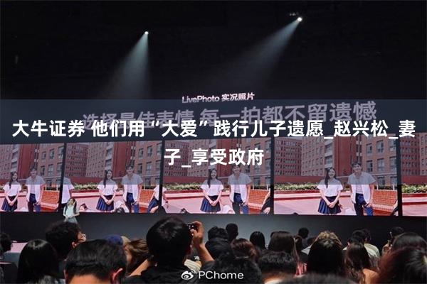 大牛证券 他们用“大爱”践行儿子遗愿_赵兴松_妻子_享受政府