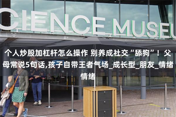 个人炒股加杠杆怎么操作 别养成社交“舔狗”！父母常说5句话,孩子自带王者气场_成长型_朋友_情绪