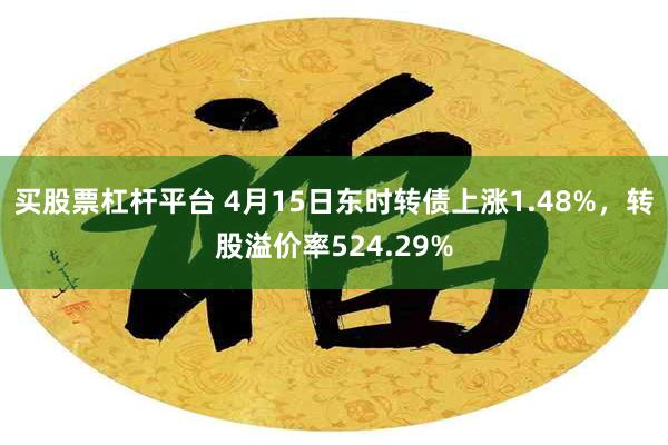买股票杠杆平台 4月15日东时转债上涨1.48%，转股溢价率524.29%