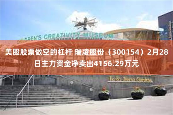 美股股票做空的杠杆 瑞凌股份（300154）2月28日主力资金净卖出4156.29万元