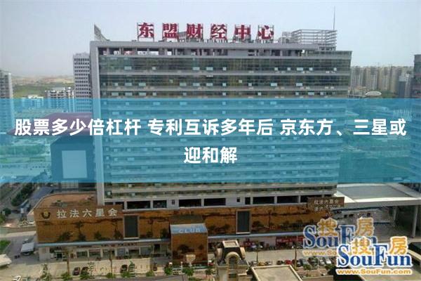 股票多少倍杠杆 专利互诉多年后 京东方、三星或迎和解