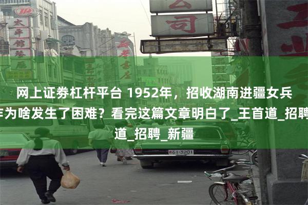 网上证劵杠杆平台 1952年，招收湖南进疆女兵的工作为啥发生了困难？看完这篇文章明白了_王首道_招聘_新疆