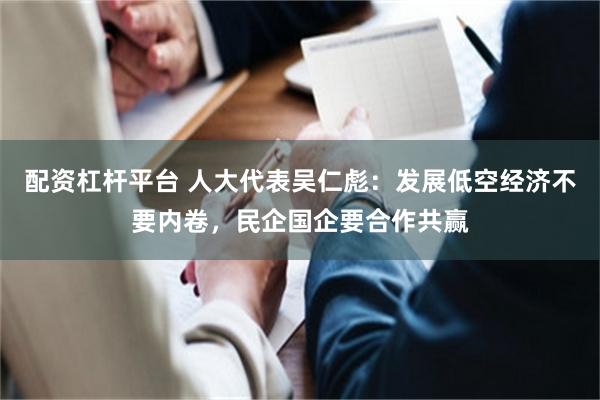 配资杠杆平台 人大代表吴仁彪：发展低空经济不要内卷，民企国企要合作共赢