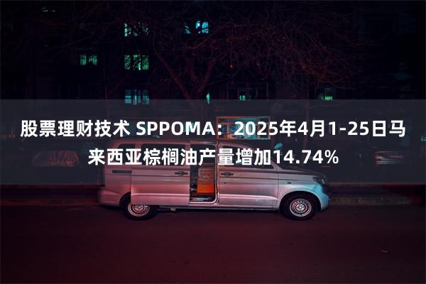 股票理财技术 SPPOMA：2025年4月1-25日马来西亚棕榈油产量增加14.74%