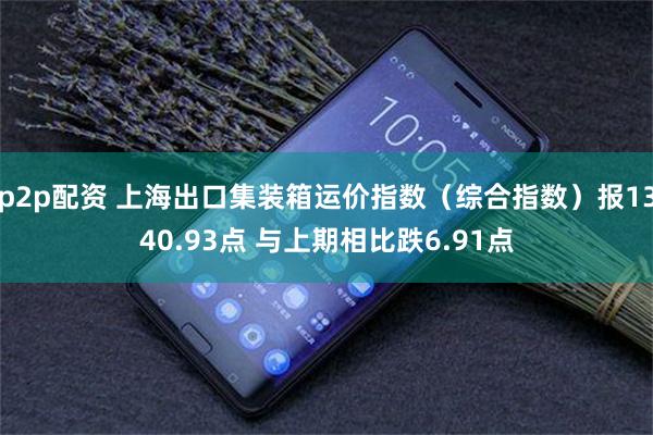 p2p配资 上海出口集装箱运价指数（综合指数）报1340.93点 与上期相比跌6.91点
