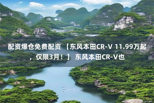 配资爆仓免费配资 【东风本田CR-V 11.99万起，仅限3月！】 东风本田CR-V也