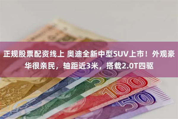 正规股票配资线上 奥迪全新中型SUV上市！外观豪华很亲民，轴距近3米，搭载2.0T四驱