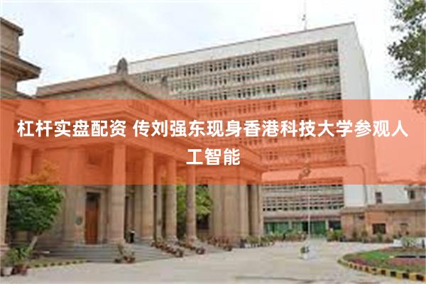 杠杆实盘配资 传刘强东现身香港科技大学参观人工智能