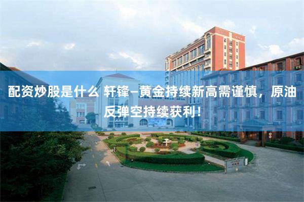 配资炒股是什么 轩锋—黄金持续新高需谨慎，原油反弹空持续获利！