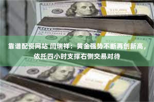 靠谱配资网站 闫瑞祥：黄金强势不断再创新高，依托四小时支撑右侧交易对待