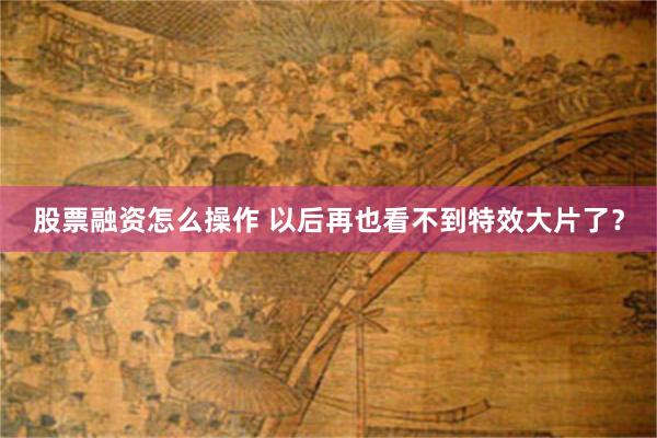 股票融资怎么操作 以后再也看不到特效大片了？