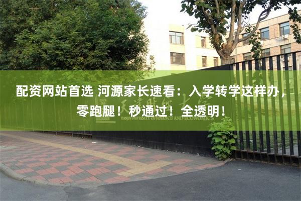 配资网站首选 河源家长速看：入学转学这样办，零跑腿！秒通过！全透明！