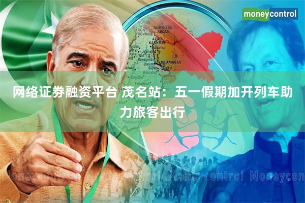 网络证劵融资平台 茂名站：五一假期加开列车助力旅客出行