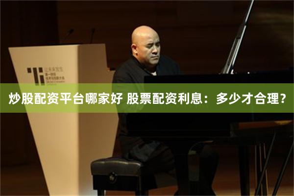 炒股配资平台哪家好 股票配资利息：多少才合理？