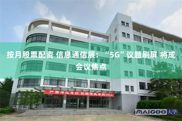 按月股票配资 信息通信展：“5G”议题刷屏 将成会议焦点