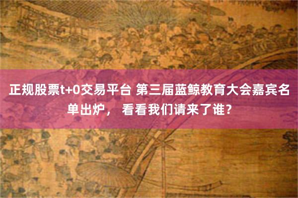 正规股票t+0交易平台 第三届蓝鲸教育大会嘉宾名单出炉， 看看我们请来了谁？