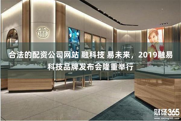 合法的配资公司网站 融科技 易未来，2019融易科技品牌发布会隆重举行