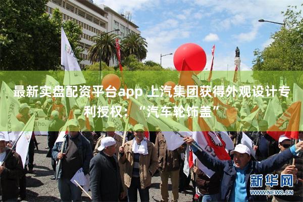 最新实盘配资平台app 上汽集团获得外观设计专利授权：“汽车轮饰盖”
