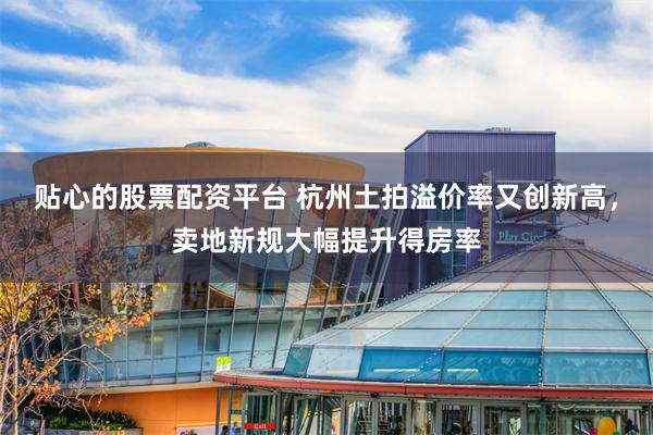 贴心的股票配资平台 杭州土拍溢价率又创新高，卖地新规大幅提升得房率