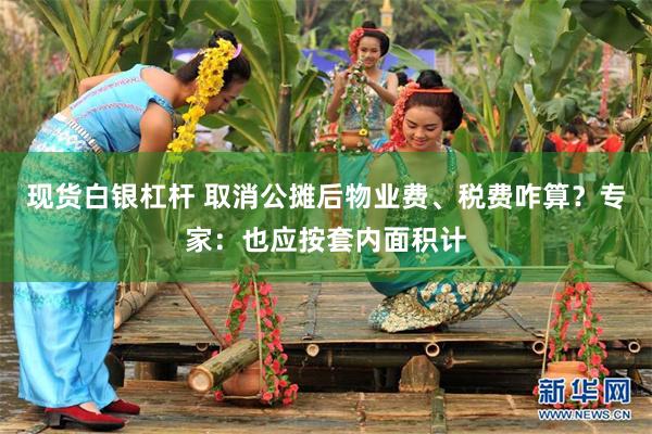 现货白银杠杆 取消公摊后物业费、税费咋算？专家：也应按套内面积计