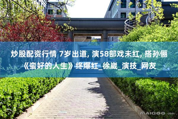 炒股配资行情 7岁出道, 演58部戏未红, 搭孙俪《蛮好的人生》终爆红_徐崴_演技_网友