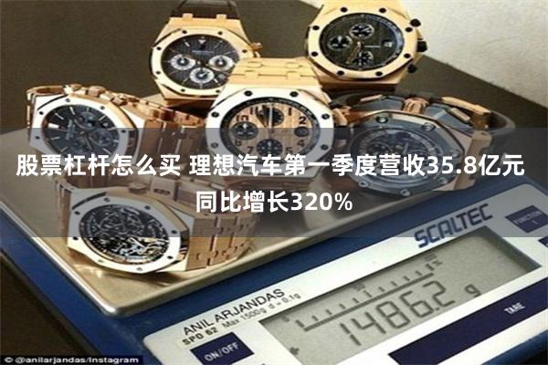 股票杠杆怎么买 理想汽车第一季度营收35.8亿元 同比增长320%