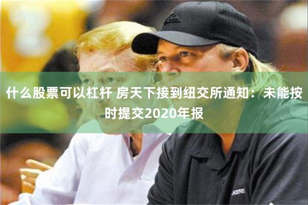 什么股票可以杠杆 房天下接到纽交所通知：未能按时提交2020年报