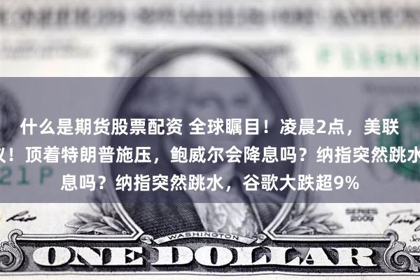 什么是期货股票配资 全球瞩目！凌晨2点，美联储将公布利率决议！顶着特朗普施压，鲍威尔会降息吗？纳指突然跳水，谷歌大跌超9%