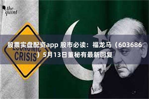 股票实盘配资app 股市必读：福龙马（603686）5月13日董秘有最新回复