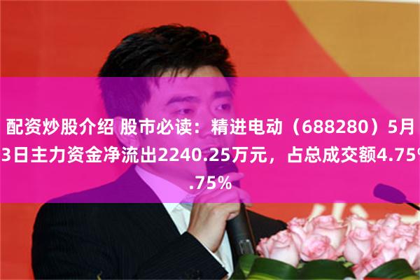 配资炒股介绍 股市必读：精进电动（688280）5月13日主力资金净流出2240.25万元，占总成交额4.75%