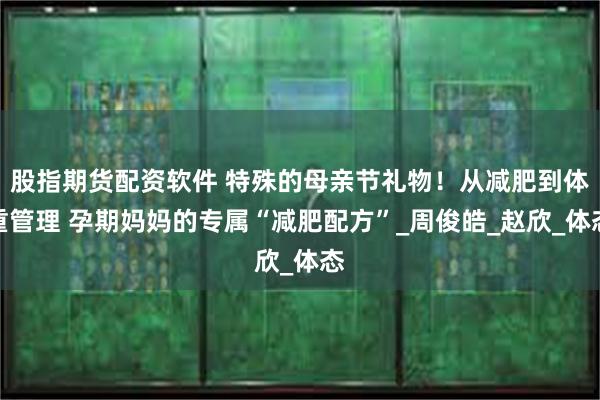股指期货配资软件 特殊的母亲节礼物！从减肥到体重管理 孕期妈妈的专属“减肥配方”_周俊皓_赵欣_体态