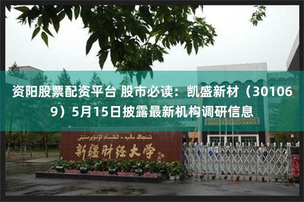 资阳股票配资平台 股市必读：凯盛新材（301069）5月15日披露最新机构调研信息