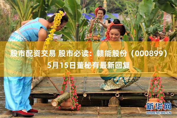 股市配资交易 股市必读：赣能股份（000899）5月15日董秘有最新回复