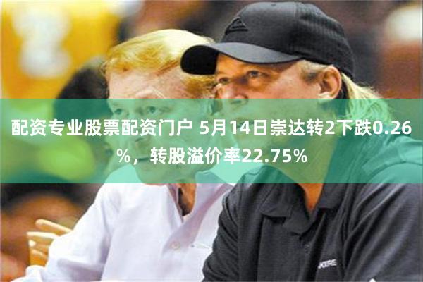 配资专业股票配资门户 5月14日崇达转2下跌0.26%，转股溢价率22.75%