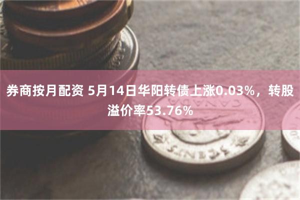 券商按月配资 5月14日华阳转债上涨0.03%，转股溢价率53.76%