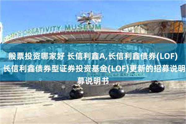 股票投资哪家好 长信利鑫A,长信利鑫债券(LOF)E: 长信利鑫债券型证券投资基金(LOF)更新的招募说明书