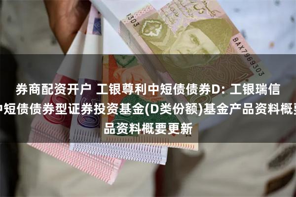 券商配资开户 工银尊利中短债债券D: 工银瑞信尊利中短债债券型证券投资基金(D类份额)基金产品资料概要更新