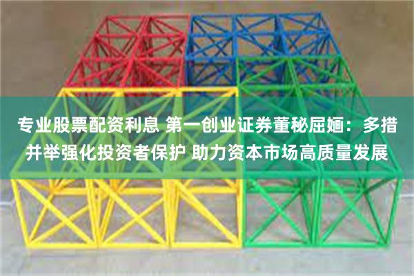 专业股票配资利息 第一创业证券董秘屈婳：多措并举强化投资者保护 助力资本市场高质量发展