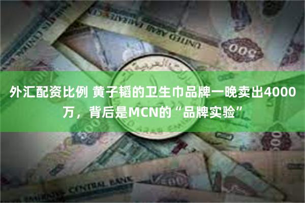外汇配资比例 黄子韬的卫生巾品牌一晚卖出4000万，背后是MCN的“品牌实验”