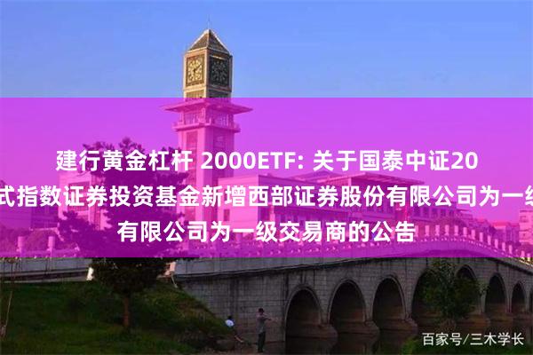 建行黄金杠杆 2000ETF: 关于国泰中证2000交易型开放式指数证券投资基金新增西部证券股份有限公司为一级交易商的公告