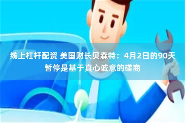 线上杠杆配资 美国财长贝森特：4月2日的90天暂停是基于真心诚意的磋商