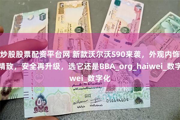 炒股股票配资平台网 新款沃尔沃S90来袭，外观内饰更精致，安全再升级，选它还是BBA_org_haiwei_数字化