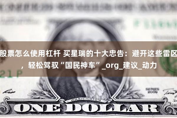 股票怎么使用杠杆 买星瑞的十大忠告：避开这些雷区，轻松驾驭“国民神车”_org_建议_动力